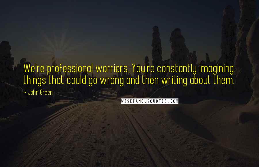 John Green Quotes: We're professional worriers. You're constantly imagining things that could go wrong and then writing about them.