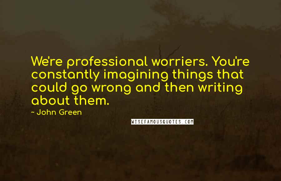 John Green Quotes: We're professional worriers. You're constantly imagining things that could go wrong and then writing about them.