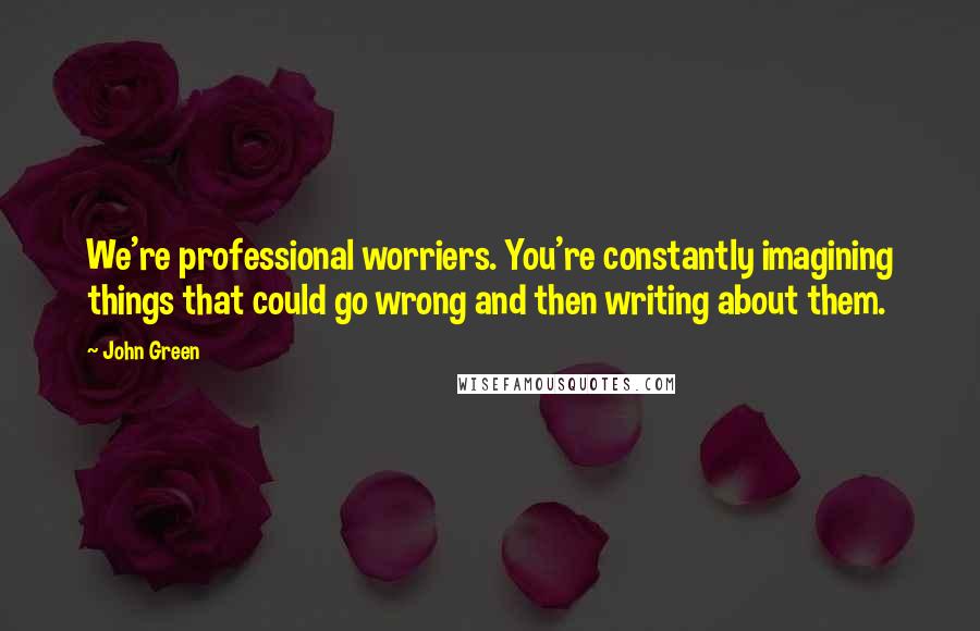 John Green Quotes: We're professional worriers. You're constantly imagining things that could go wrong and then writing about them.