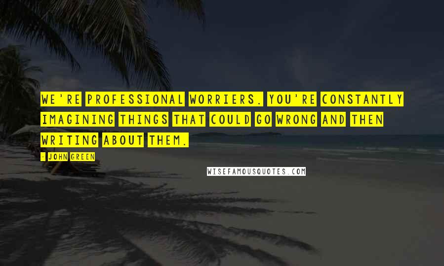 John Green Quotes: We're professional worriers. You're constantly imagining things that could go wrong and then writing about them.