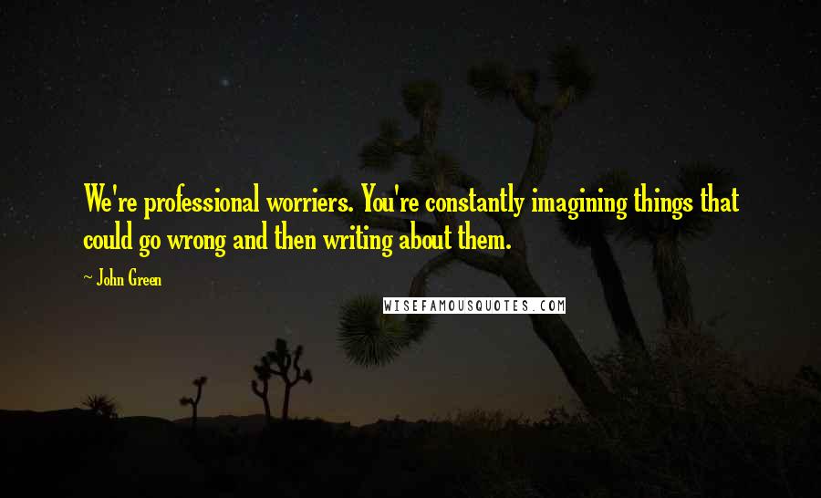 John Green Quotes: We're professional worriers. You're constantly imagining things that could go wrong and then writing about them.