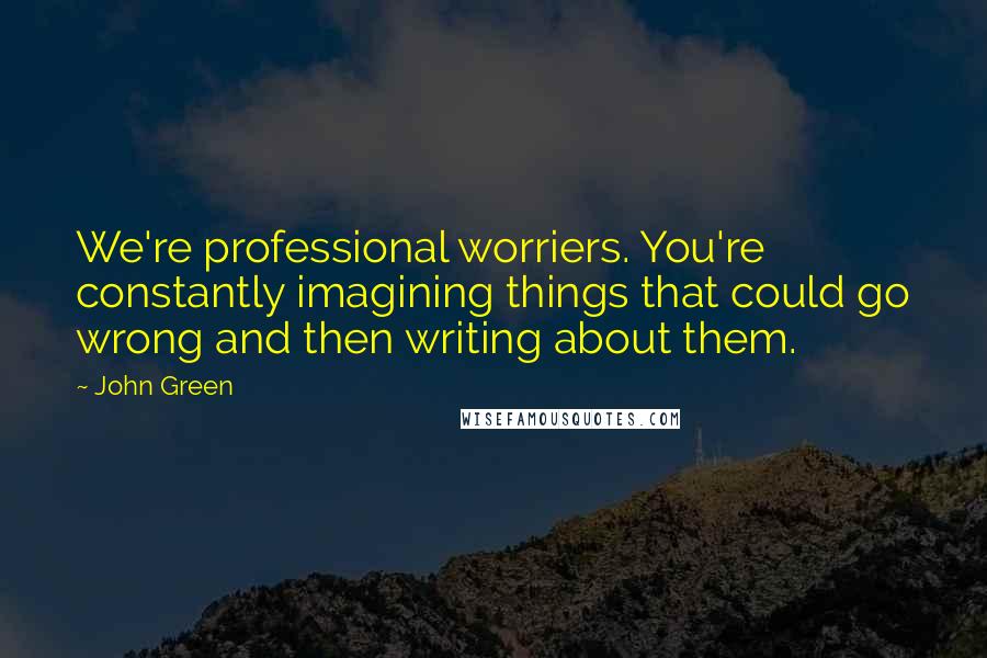 John Green Quotes: We're professional worriers. You're constantly imagining things that could go wrong and then writing about them.