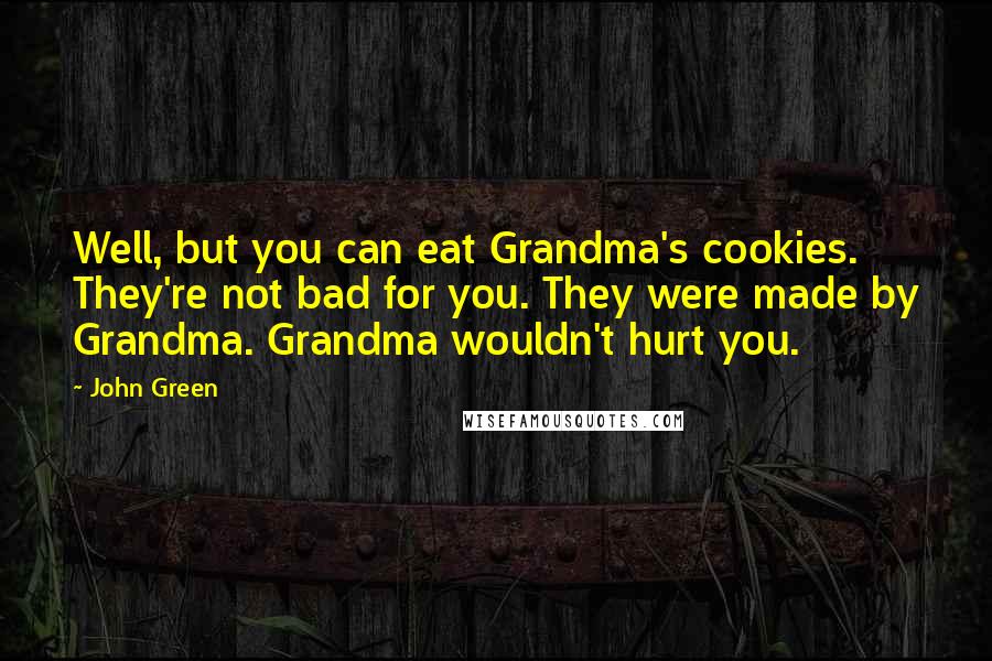 John Green Quotes: Well, but you can eat Grandma's cookies. They're not bad for you. They were made by Grandma. Grandma wouldn't hurt you.