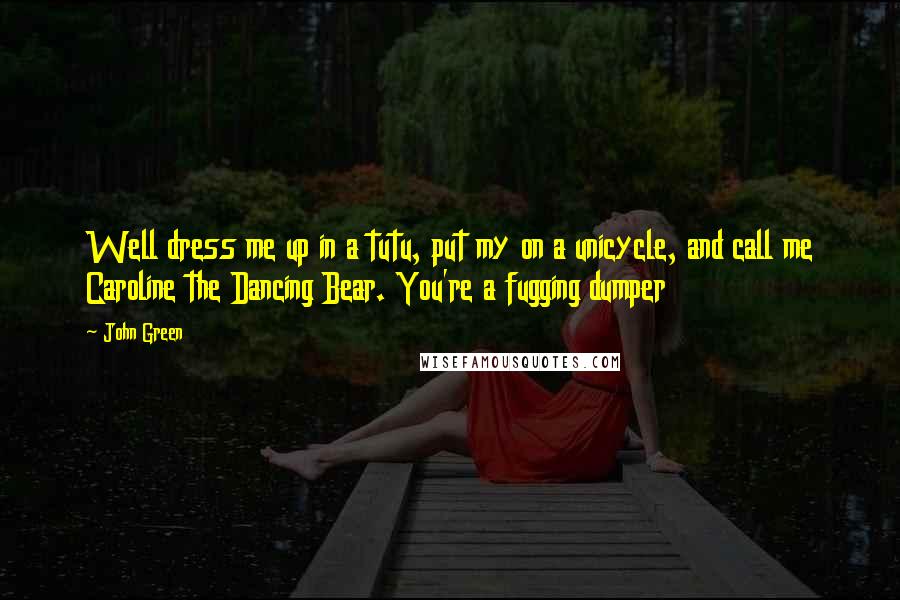 John Green Quotes: Well dress me up in a tutu, put my on a unicycle, and call me Caroline the Dancing Bear. You're a fugging dumper