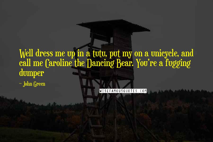 John Green Quotes: Well dress me up in a tutu, put my on a unicycle, and call me Caroline the Dancing Bear. You're a fugging dumper