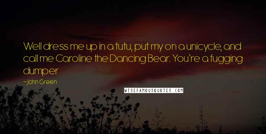 John Green Quotes: Well dress me up in a tutu, put my on a unicycle, and call me Caroline the Dancing Bear. You're a fugging dumper