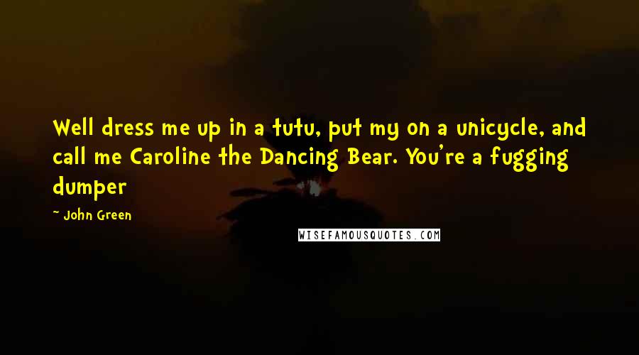 John Green Quotes: Well dress me up in a tutu, put my on a unicycle, and call me Caroline the Dancing Bear. You're a fugging dumper