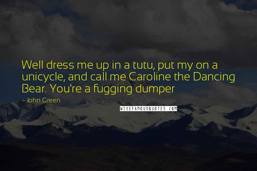 John Green Quotes: Well dress me up in a tutu, put my on a unicycle, and call me Caroline the Dancing Bear. You're a fugging dumper