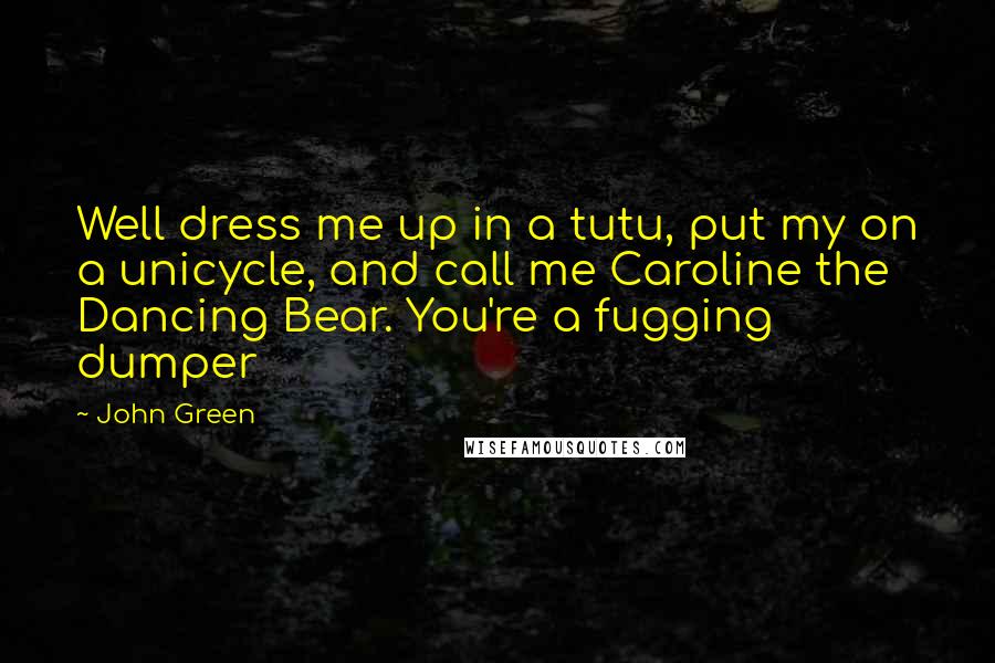 John Green Quotes: Well dress me up in a tutu, put my on a unicycle, and call me Caroline the Dancing Bear. You're a fugging dumper