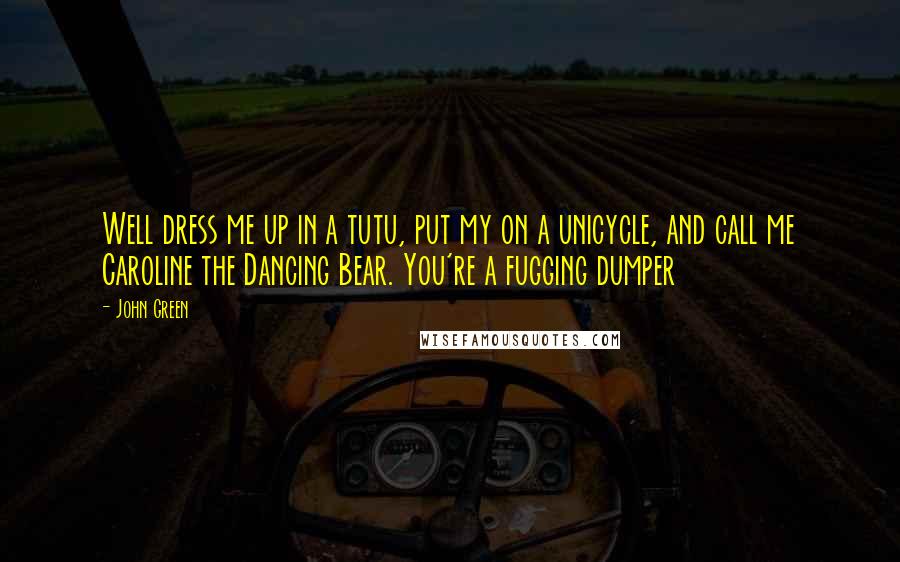 John Green Quotes: Well dress me up in a tutu, put my on a unicycle, and call me Caroline the Dancing Bear. You're a fugging dumper