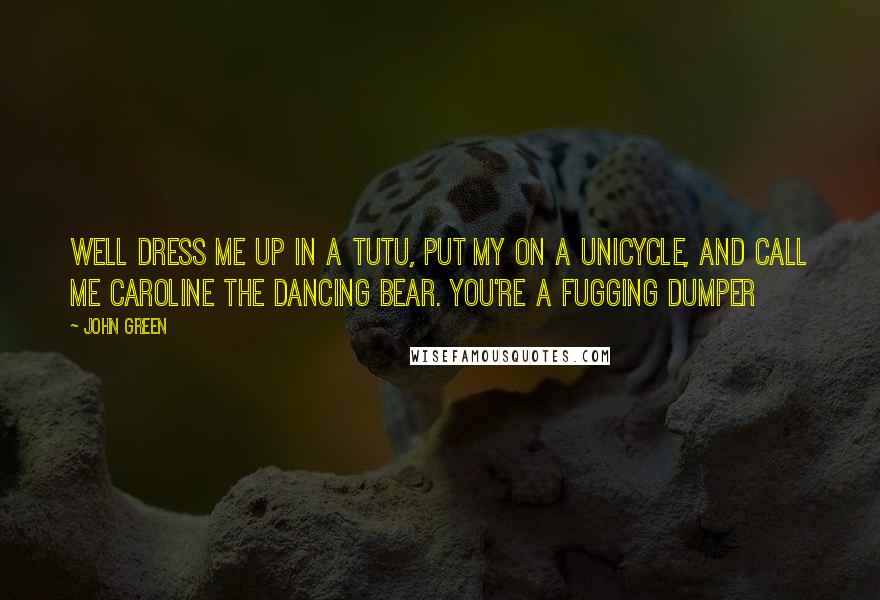 John Green Quotes: Well dress me up in a tutu, put my on a unicycle, and call me Caroline the Dancing Bear. You're a fugging dumper