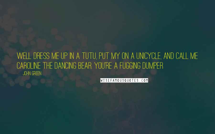 John Green Quotes: Well dress me up in a tutu, put my on a unicycle, and call me Caroline the Dancing Bear. You're a fugging dumper