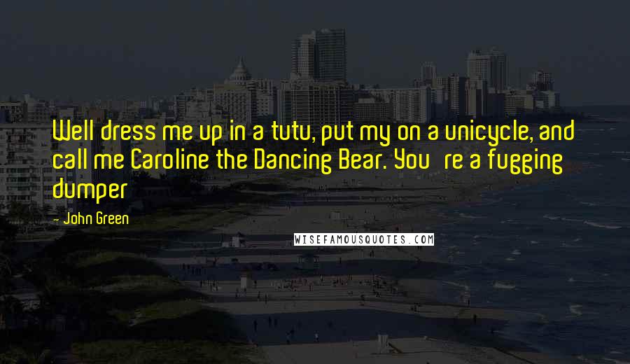John Green Quotes: Well dress me up in a tutu, put my on a unicycle, and call me Caroline the Dancing Bear. You're a fugging dumper