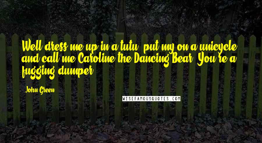 John Green Quotes: Well dress me up in a tutu, put my on a unicycle, and call me Caroline the Dancing Bear. You're a fugging dumper