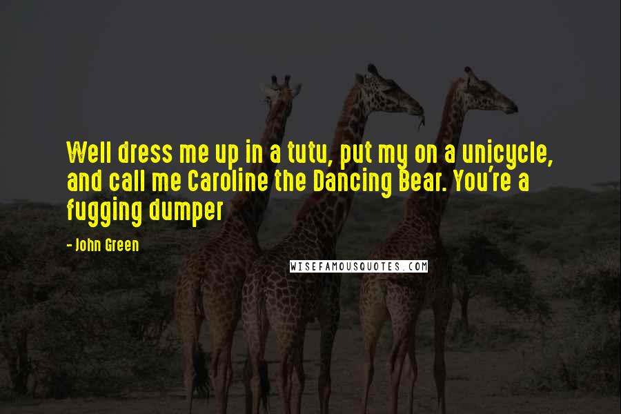 John Green Quotes: Well dress me up in a tutu, put my on a unicycle, and call me Caroline the Dancing Bear. You're a fugging dumper