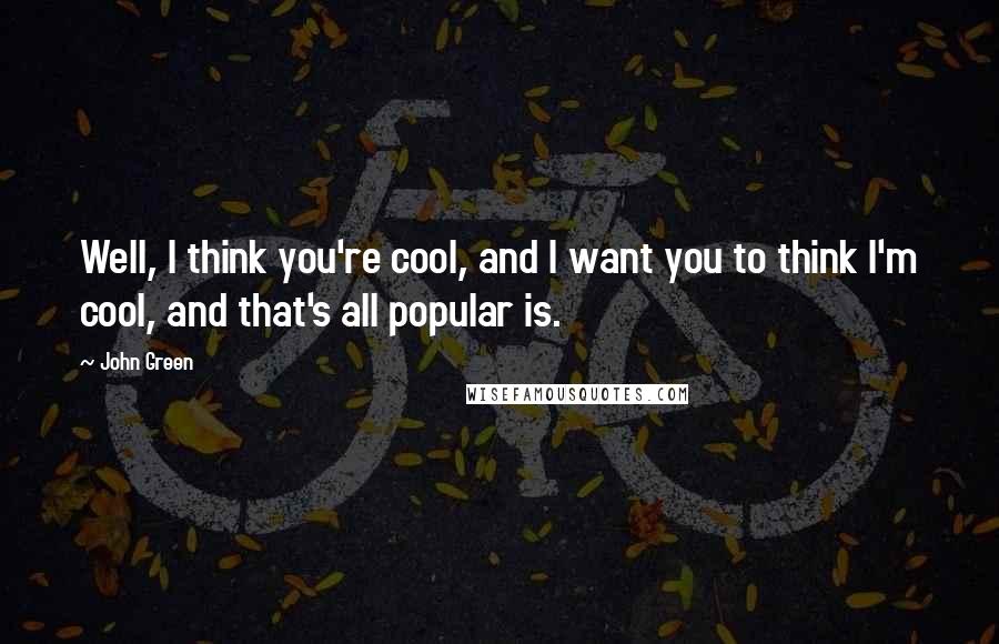 John Green Quotes: Well, I think you're cool, and I want you to think I'm cool, and that's all popular is.