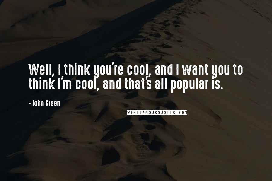 John Green Quotes: Well, I think you're cool, and I want you to think I'm cool, and that's all popular is.