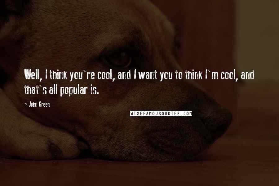 John Green Quotes: Well, I think you're cool, and I want you to think I'm cool, and that's all popular is.