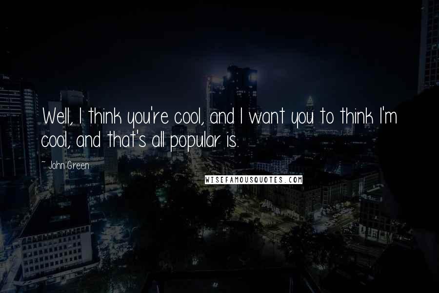 John Green Quotes: Well, I think you're cool, and I want you to think I'm cool, and that's all popular is.