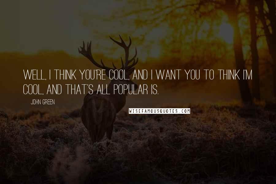 John Green Quotes: Well, I think you're cool, and I want you to think I'm cool, and that's all popular is.