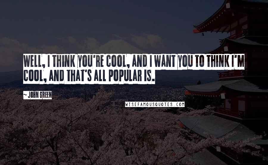 John Green Quotes: Well, I think you're cool, and I want you to think I'm cool, and that's all popular is.