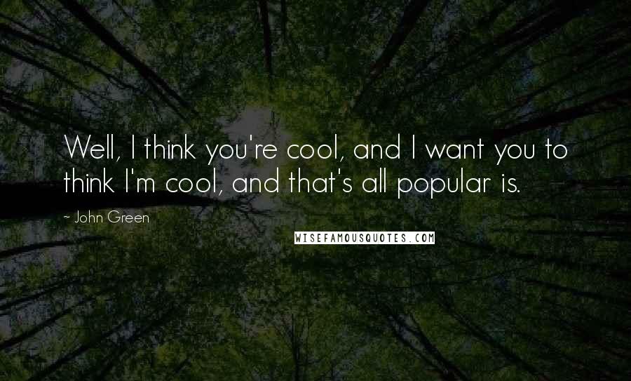 John Green Quotes: Well, I think you're cool, and I want you to think I'm cool, and that's all popular is.