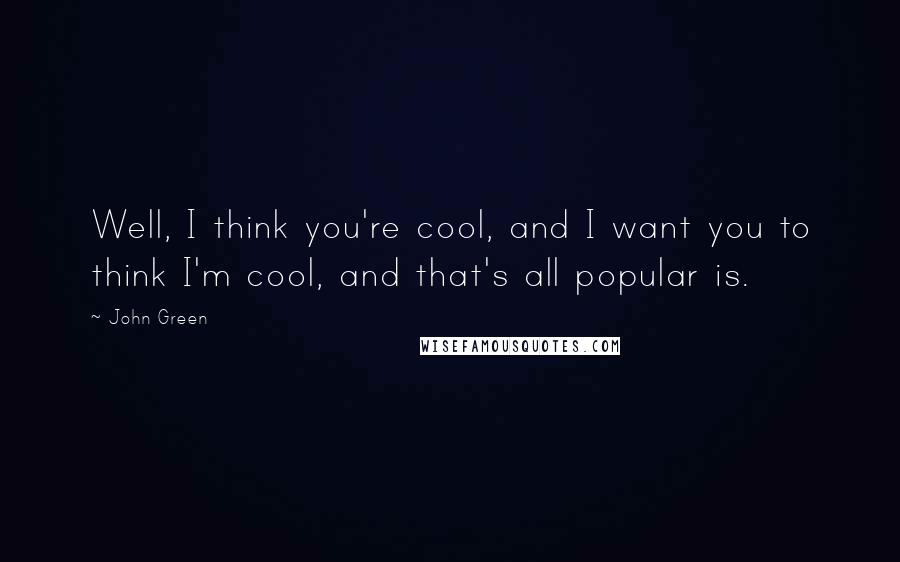 John Green Quotes: Well, I think you're cool, and I want you to think I'm cool, and that's all popular is.