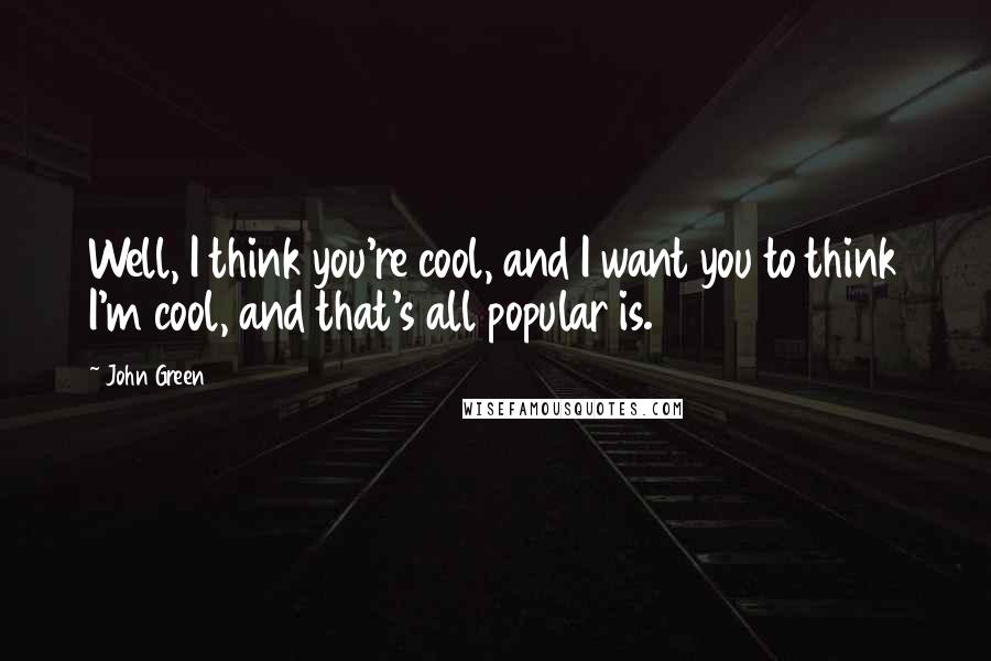 John Green Quotes: Well, I think you're cool, and I want you to think I'm cool, and that's all popular is.