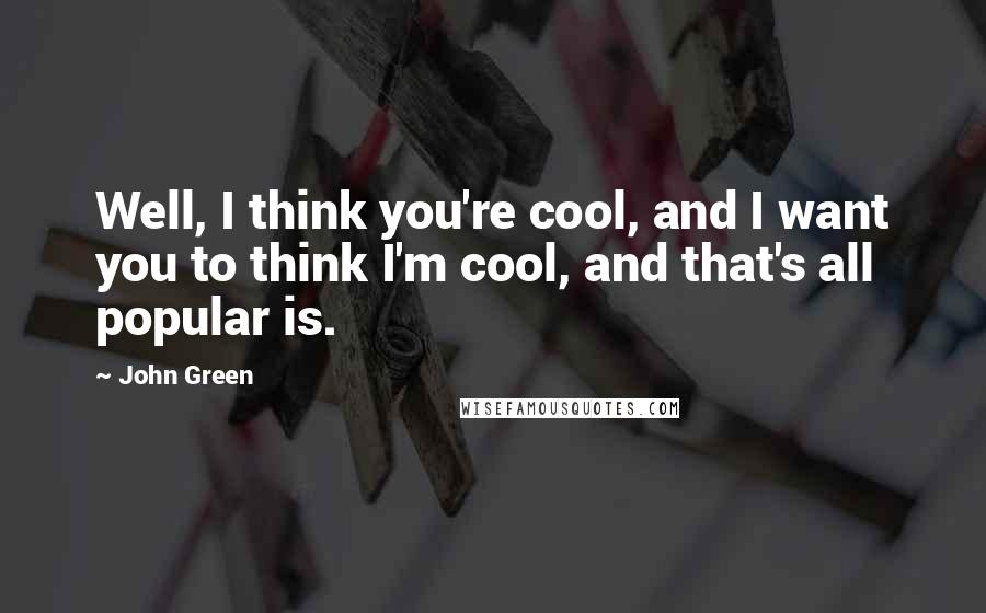 John Green Quotes: Well, I think you're cool, and I want you to think I'm cool, and that's all popular is.