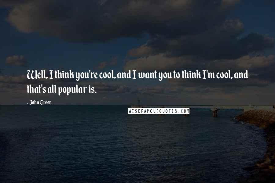 John Green Quotes: Well, I think you're cool, and I want you to think I'm cool, and that's all popular is.