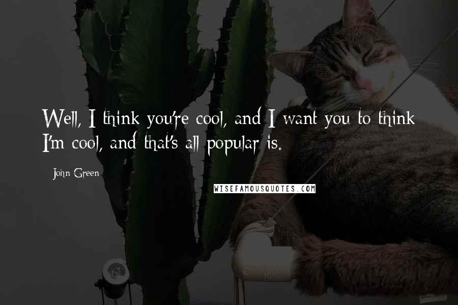 John Green Quotes: Well, I think you're cool, and I want you to think I'm cool, and that's all popular is.