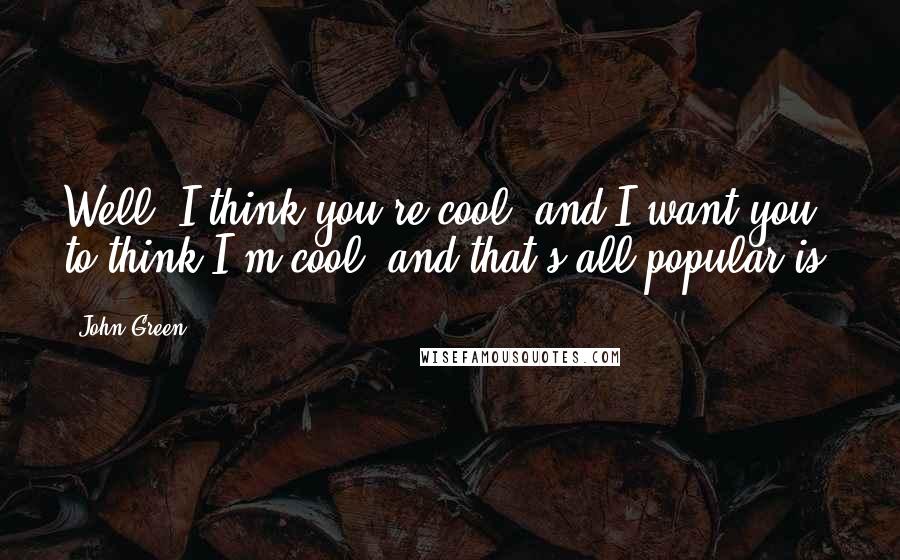 John Green Quotes: Well, I think you're cool, and I want you to think I'm cool, and that's all popular is.