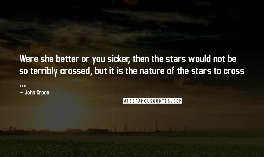 John Green Quotes: Were she better or you sicker, then the stars would not be so terribly crossed, but it is the nature of the stars to cross ...