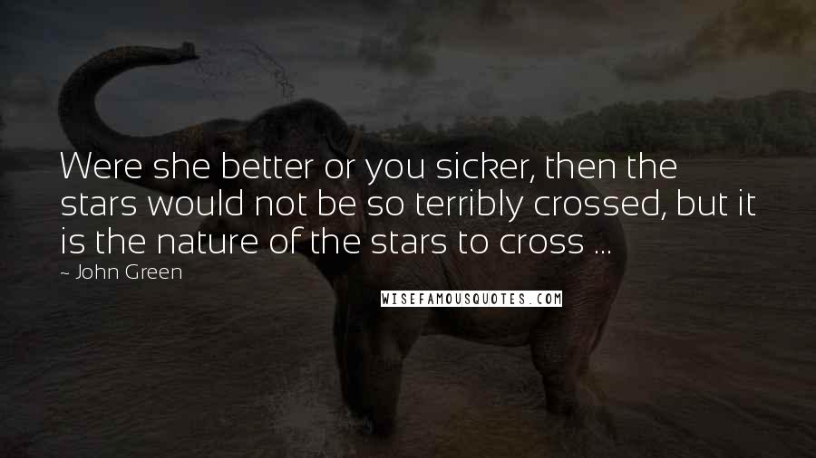 John Green Quotes: Were she better or you sicker, then the stars would not be so terribly crossed, but it is the nature of the stars to cross ...