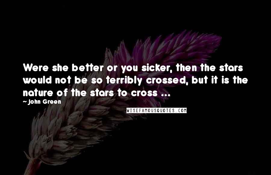 John Green Quotes: Were she better or you sicker, then the stars would not be so terribly crossed, but it is the nature of the stars to cross ...