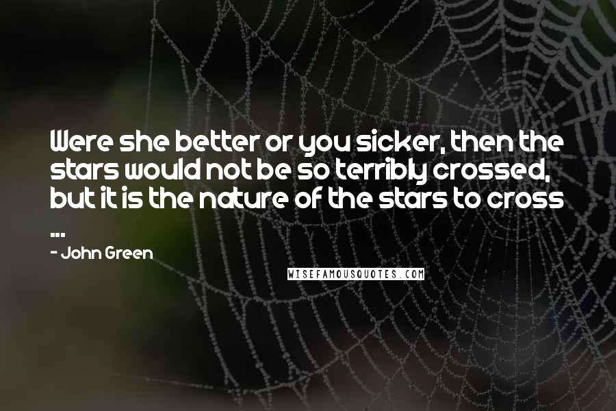 John Green Quotes: Were she better or you sicker, then the stars would not be so terribly crossed, but it is the nature of the stars to cross ...