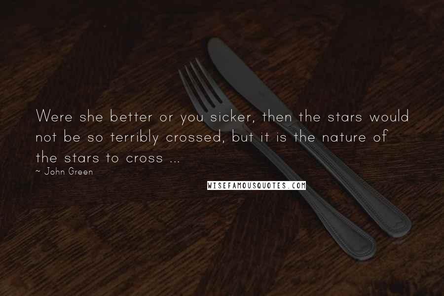 John Green Quotes: Were she better or you sicker, then the stars would not be so terribly crossed, but it is the nature of the stars to cross ...