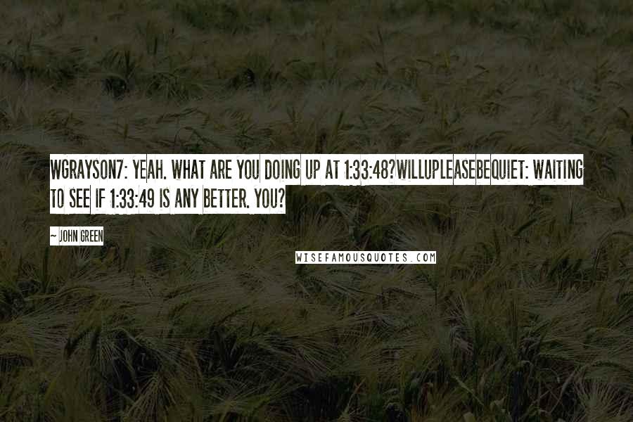 John Green Quotes: WGrayson7: yeah. what are you doing up at 1:33:48?willupleasebequiet: waiting to see if 1:33:49 is any better. you?