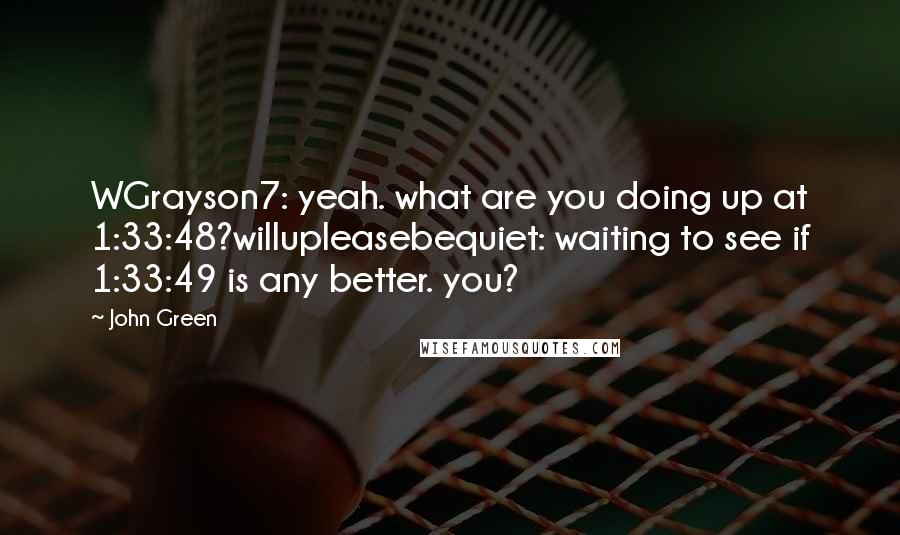 John Green Quotes: WGrayson7: yeah. what are you doing up at 1:33:48?willupleasebequiet: waiting to see if 1:33:49 is any better. you?
