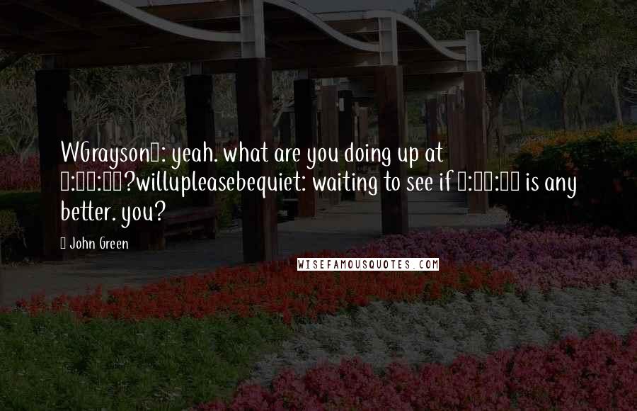 John Green Quotes: WGrayson7: yeah. what are you doing up at 1:33:48?willupleasebequiet: waiting to see if 1:33:49 is any better. you?