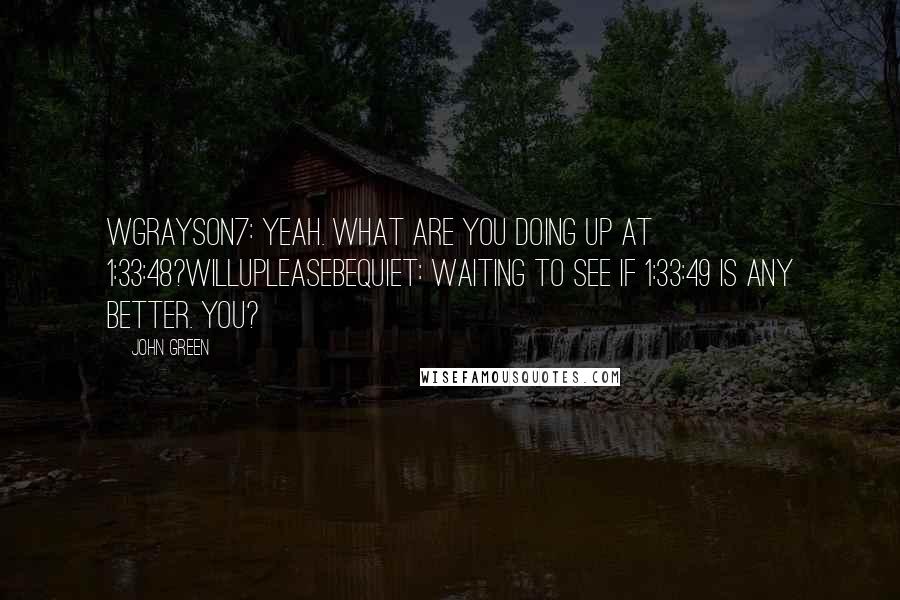 John Green Quotes: WGrayson7: yeah. what are you doing up at 1:33:48?willupleasebequiet: waiting to see if 1:33:49 is any better. you?