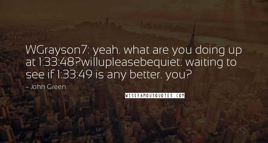 John Green Quotes: WGrayson7: yeah. what are you doing up at 1:33:48?willupleasebequiet: waiting to see if 1:33:49 is any better. you?