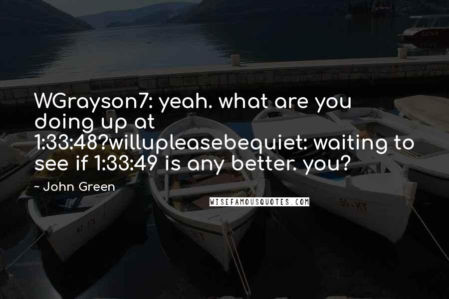 John Green Quotes: WGrayson7: yeah. what are you doing up at 1:33:48?willupleasebequiet: waiting to see if 1:33:49 is any better. you?