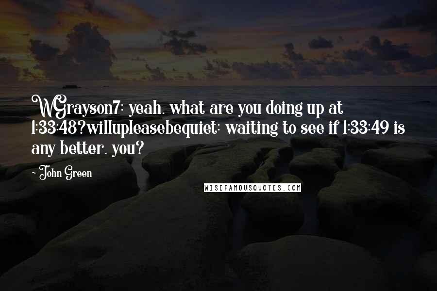 John Green Quotes: WGrayson7: yeah. what are you doing up at 1:33:48?willupleasebequiet: waiting to see if 1:33:49 is any better. you?