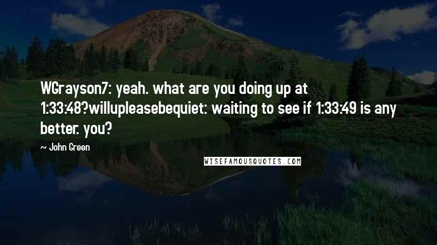 John Green Quotes: WGrayson7: yeah. what are you doing up at 1:33:48?willupleasebequiet: waiting to see if 1:33:49 is any better. you?
