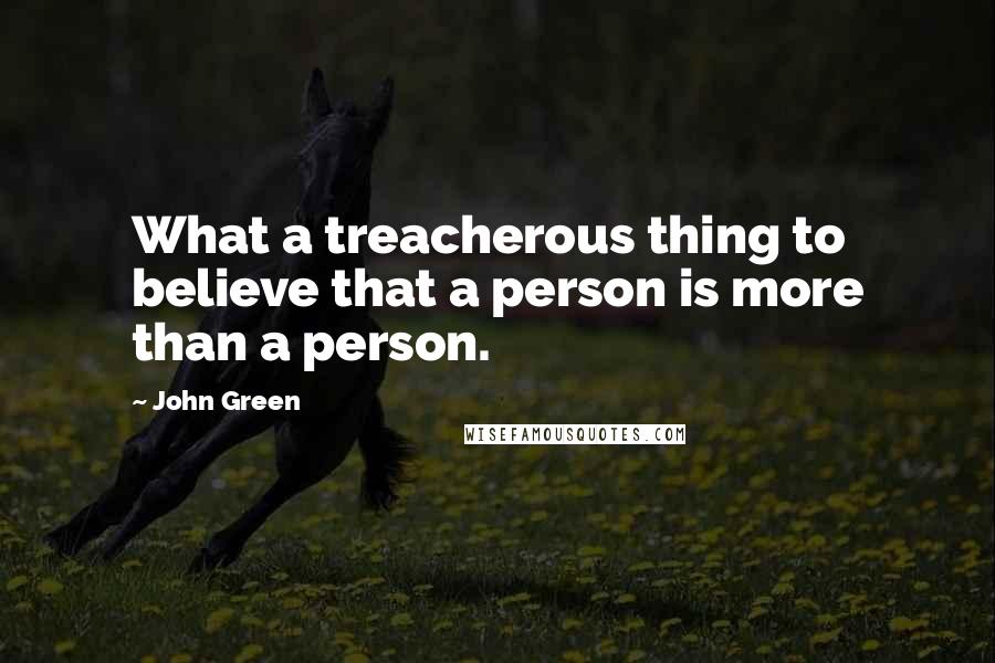 John Green Quotes: What a treacherous thing to believe that a person is more than a person.