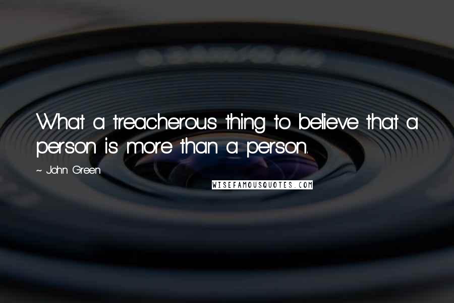 John Green Quotes: What a treacherous thing to believe that a person is more than a person.