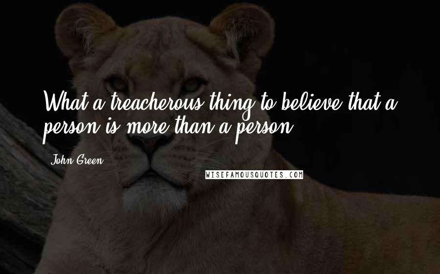 John Green Quotes: What a treacherous thing to believe that a person is more than a person.