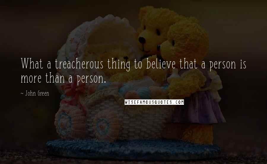 John Green Quotes: What a treacherous thing to believe that a person is more than a person.