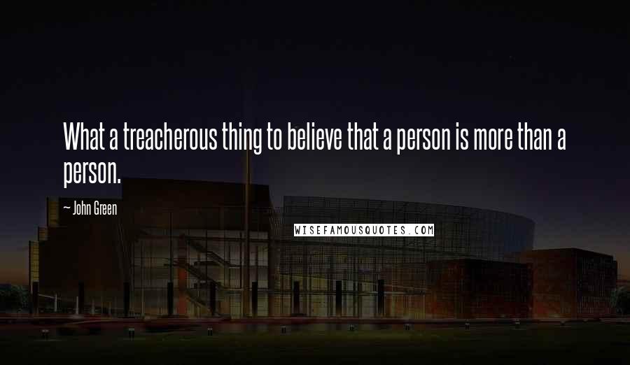 John Green Quotes: What a treacherous thing to believe that a person is more than a person.